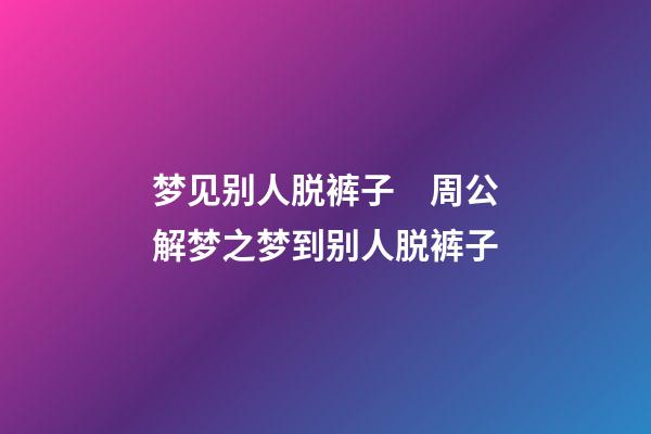 梦见别人脱裤子　周公解梦之梦到别人脱裤子